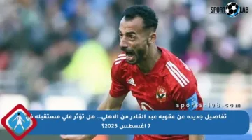 تفاصيل جديدة عن عقوبة عبد القادر من الأهلي.. هل تؤثر على مستقبله في 7 أغسطس 2025؟